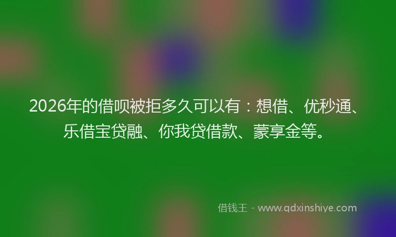 2026年的借呗被拒多久可以有：想借、优秒通、乐借宝贷融、你我贷借款、蒙享金等。