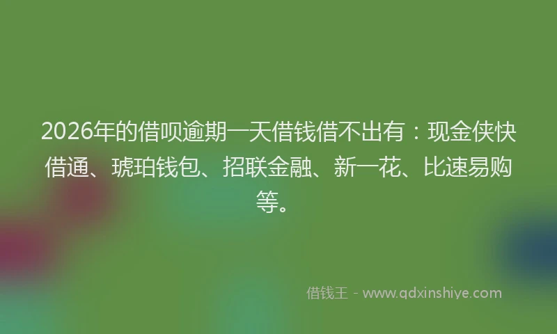 2026年的借呗逾期一天借钱借不出有：现金侠快借通、琥珀钱包、招联金融、新一花、比速易购等。