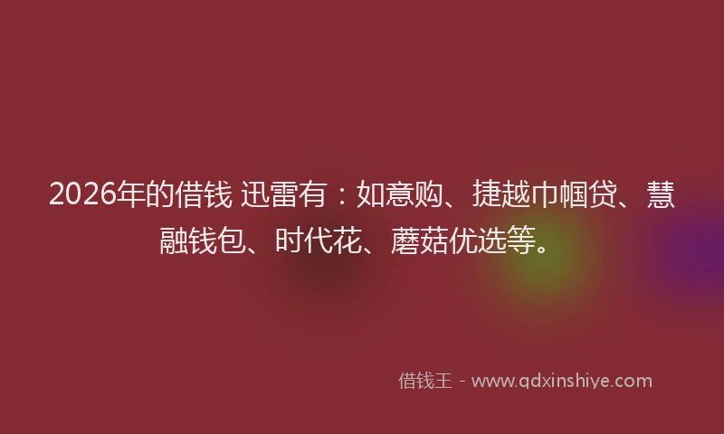 2026年的借钱 迅雷有：如意购、捷越巾帼贷、慧融钱包、时代花、蘑菇优选等。