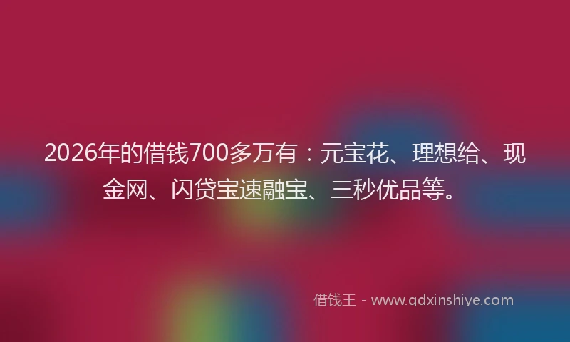 2026年的借钱700多万有:元宝花、理想给、现金网、闪贷宝速融宝、三秒优品等。