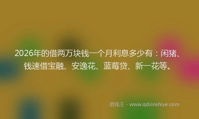 2026年的借两万块钱一个月利息多少有：闲猪、钱速借宝融、安逸花、蓝莓贷、新一花等。