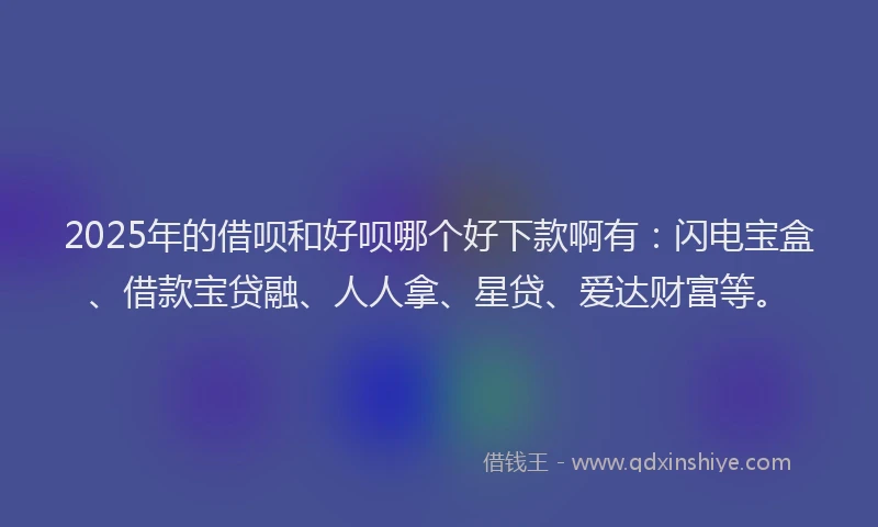 2025年的借呗和好呗哪个好下款啊有：闪电宝盒、借款宝贷融、人人拿、星贷、爱达财富等。