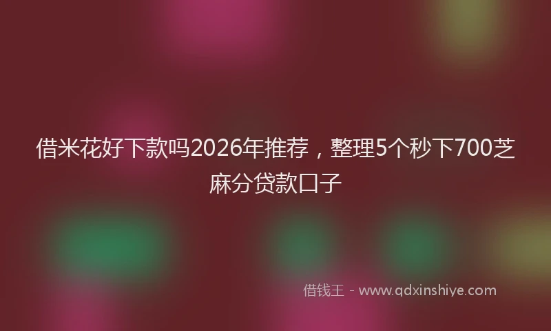 借米花好下款吗2026年推荐，整理5个秒下700芝麻分贷款口子
