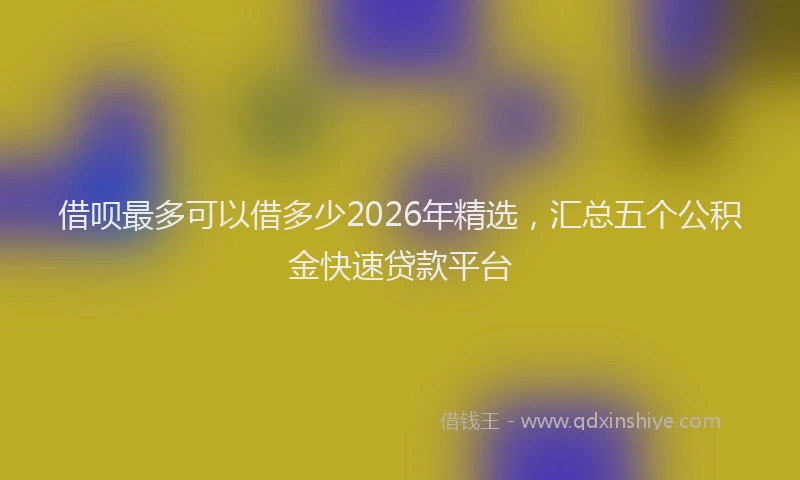 借呗最多可以借多少2026年精选，汇总五个公积金快速贷款平台