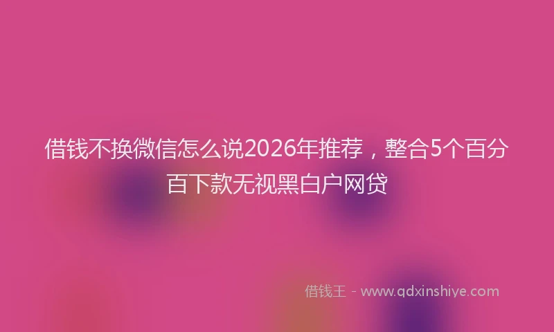 借钱不换微信怎么说2026年推荐，整合5个百分百下款无视黑白户网贷