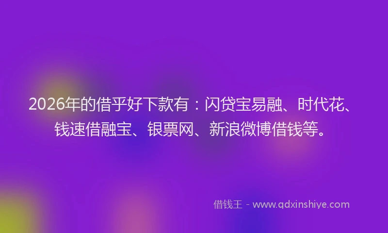 2026年的借乎好下款有：闪贷宝易融、时代花、钱速借融宝、银票网、新浪微博借钱等。
