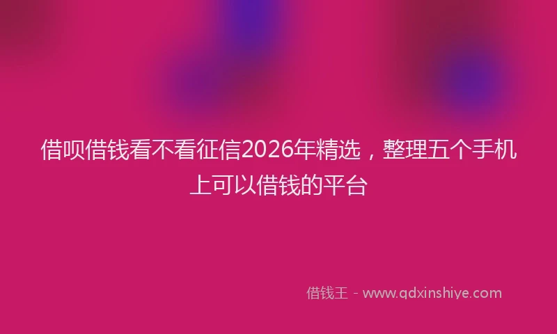 借呗借钱看不看征信2026年精选,整理五个手机上可以借钱的平台