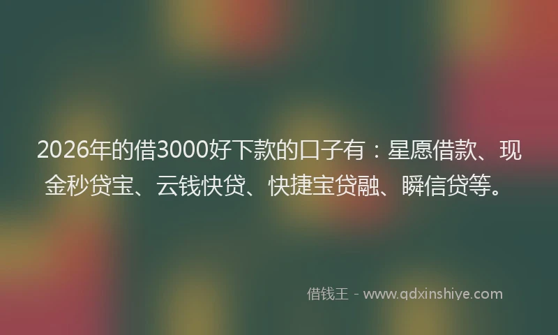 2026年的借3000好下款的口子有:星愿借款、现金秒贷宝、云钱快贷、快捷宝贷融、瞬信贷等。
