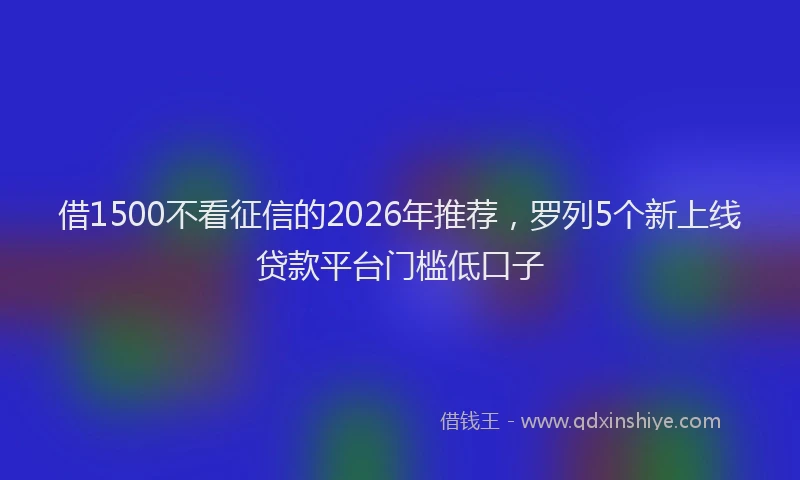 借1500不看征信的2026年推荐，罗列5个新上线贷款平台门槛低口子