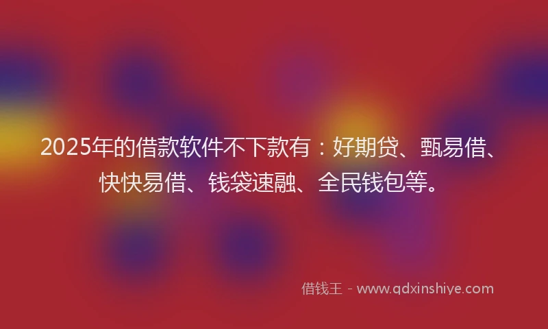2025年的借款软件不下款有:好期贷、甄易借、快快易借、钱袋速融、全民钱包等。