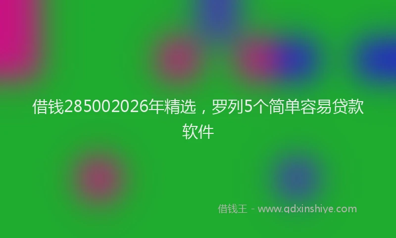 借钱285002026年精选，罗列5个简单容易贷款软件