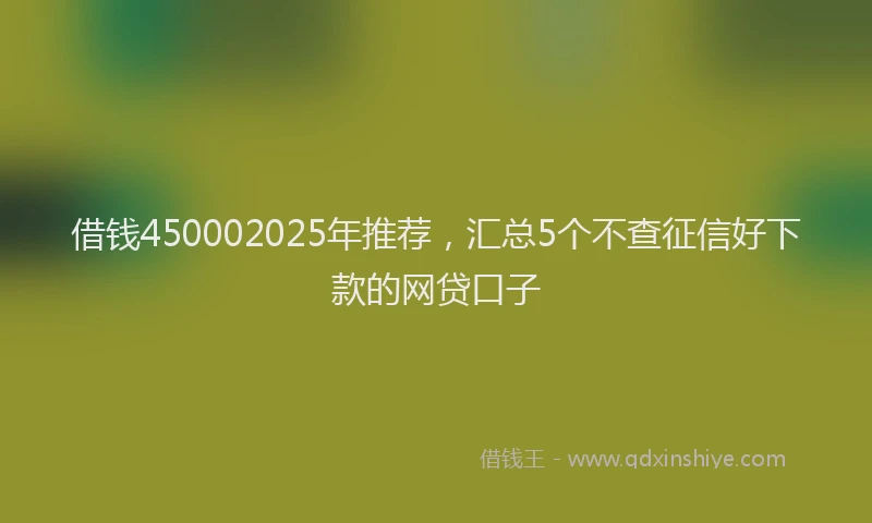 借钱450002025年推荐，汇总5个不查征信好下款的网贷口子