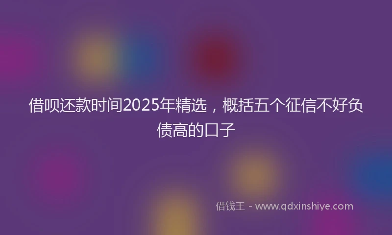 借呗还款时间2025年精选，概括五个征信不好负债高的口子