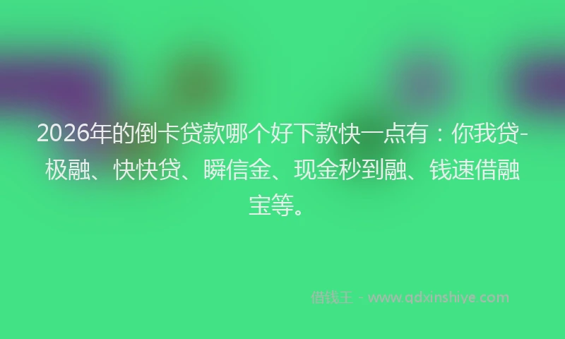 2026年的倒卡贷款哪个好下款快一点有：你我贷-极融、快快贷、瞬信金、现金秒到融、钱速借融宝等。