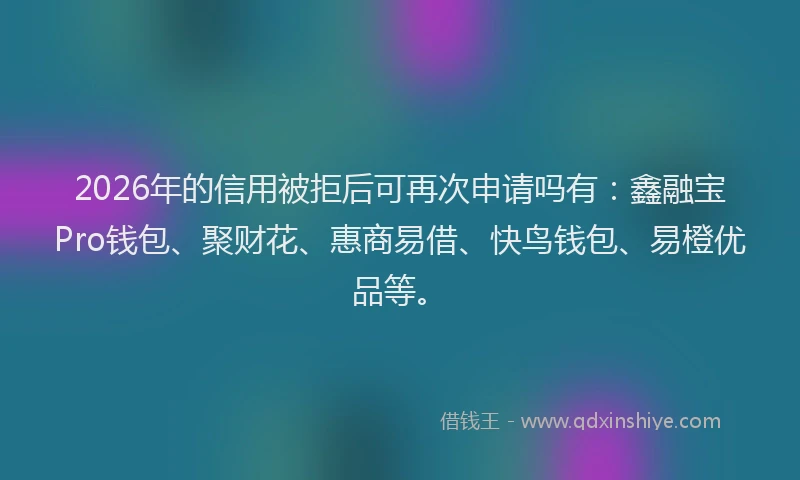 2026年的信用被拒后可再次申请吗有：鑫融宝Pro钱包、聚财花、惠商易借、快鸟钱包、易橙优品等。