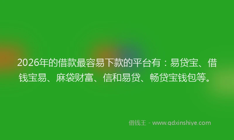 2026年的借款最容易下款的平台有:易贷宝、借钱宝易、麻袋财富、信和易贷、畅贷宝钱包等。