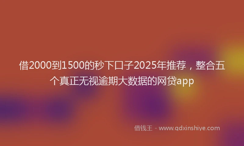 借2000到1500的秒下口子2025年推荐,整合五个真正无视逾期大数据的网贷app