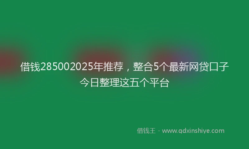 借钱285002025年推荐，整合5个最新网贷口子今日整理这五个平台
