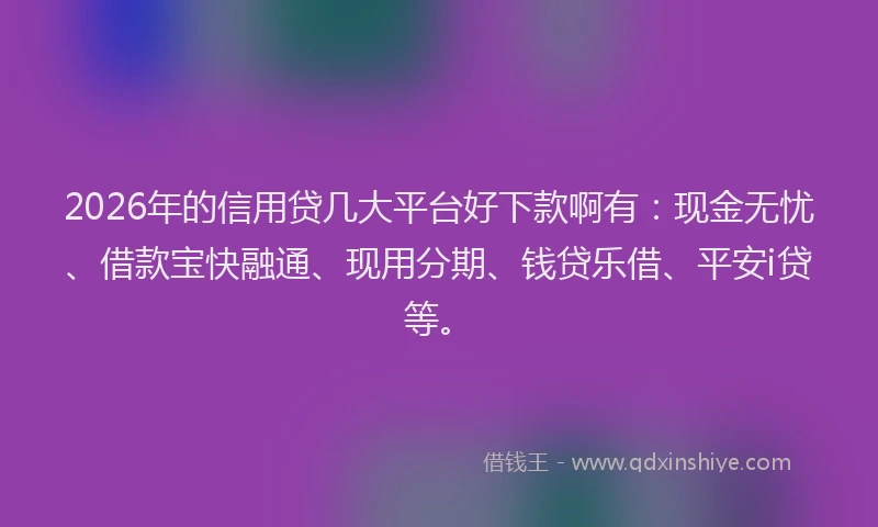 2026年的信用贷几大平台好下款啊有：现金无忧、借款宝快融通、现用分期、钱贷乐借、平安i贷等。