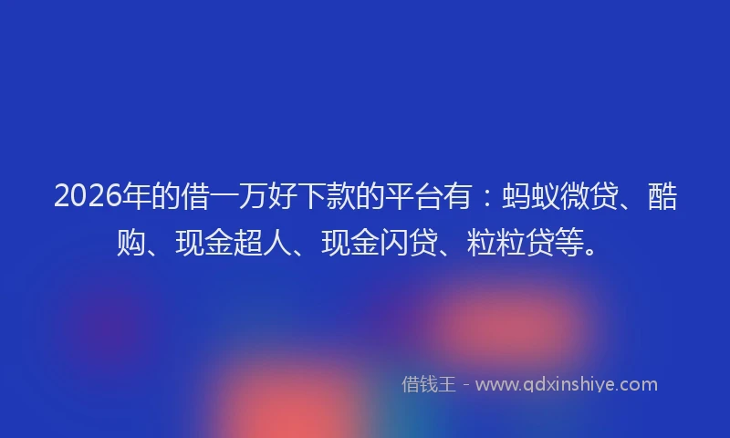 2026年的借一万好下款的平台有:蚂蚁微贷、酷购、现金超人、现金闪贷、粒粒贷等。