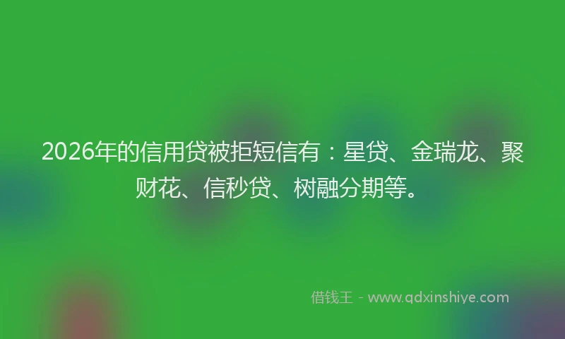 2026年的信用贷被拒短信有：星贷、金瑞龙、聚财花、信秒贷、树融分期等。