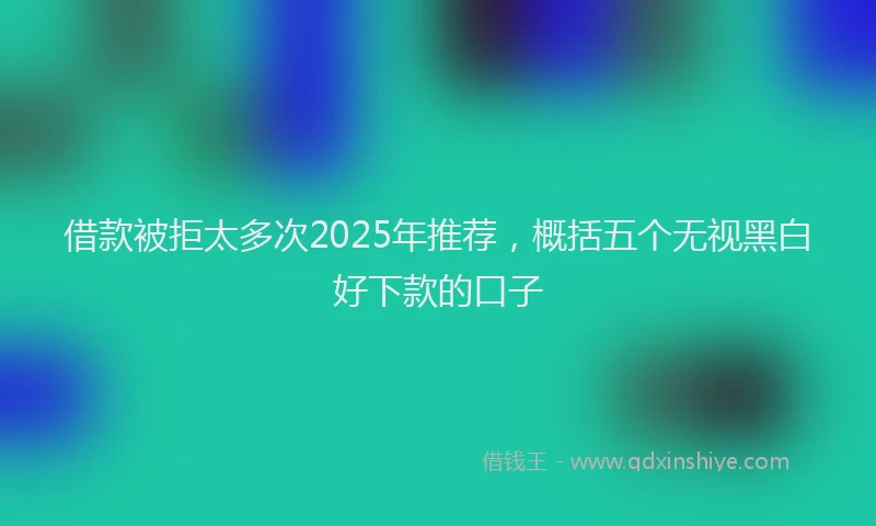 借款被拒太多次2025年推荐，概括五个无视黑白好下款的口子