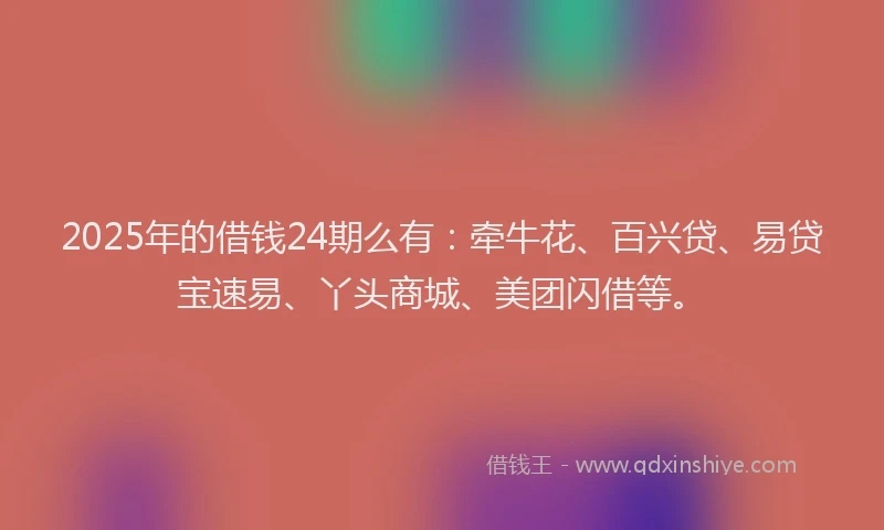 2025年的借钱24期么有:牵牛花、百兴贷、易贷宝速易、丫头商城、美团闪借等。