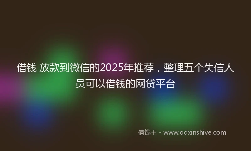 借钱 放款到微信的2025年推荐，整理五个失信人员可以借钱的网贷平台