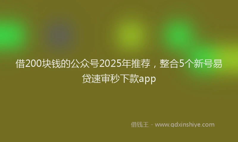 借200块钱的公众号2025年推荐,整合5个新号易贷速审秒下款app