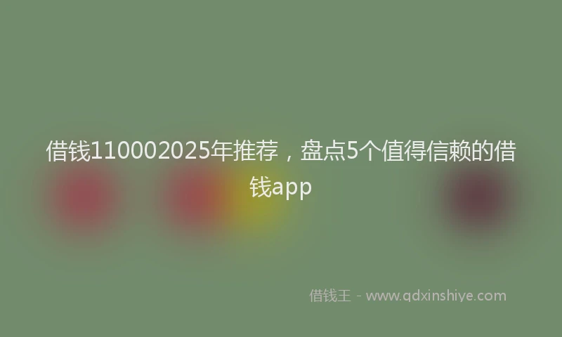 借钱110002025年推荐，盘点5个值得信赖的借钱app