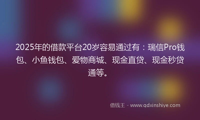 2025年的借款平台20岁容易通过有:瑞信Pro钱包、小鱼钱包、爱物商城、现金直贷、现金秒贷通等。