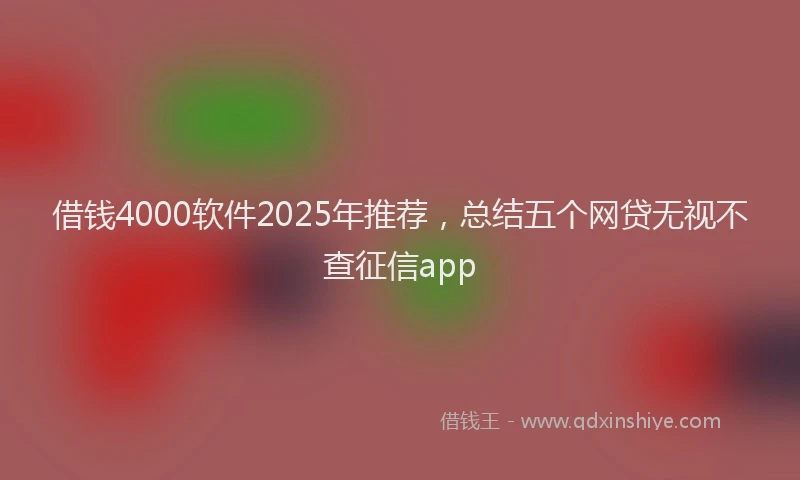 借钱4000软件2025年推荐，总结五个网贷无视不查征信app