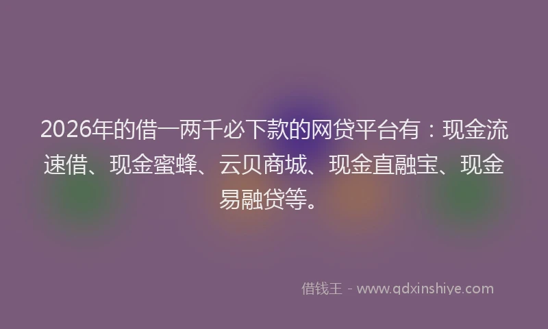 2026年的借一两千必下款的网贷平台有:现金流速借、现金蜜蜂、云贝商城、现金直融宝、现金易融贷等。