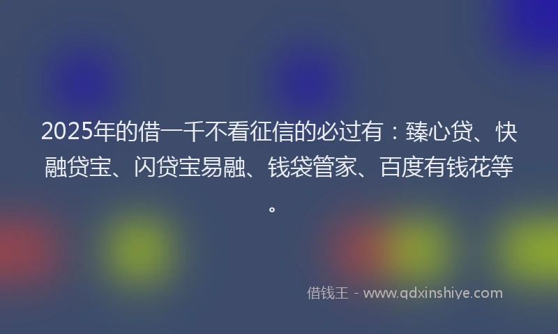 2025年的借一千不看征信的必过有：臻心贷、快融贷宝、闪贷宝易融、钱袋管家、百度有钱花等。
