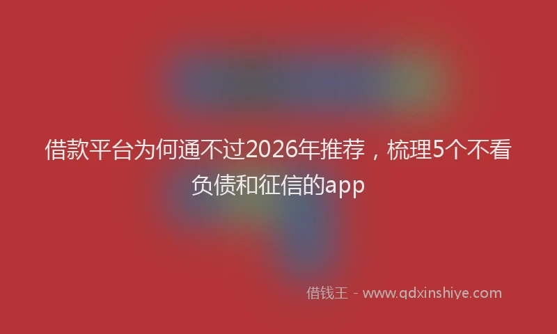 借款平台为何通不过2026年推荐,梳理5个不看负债和征信的app