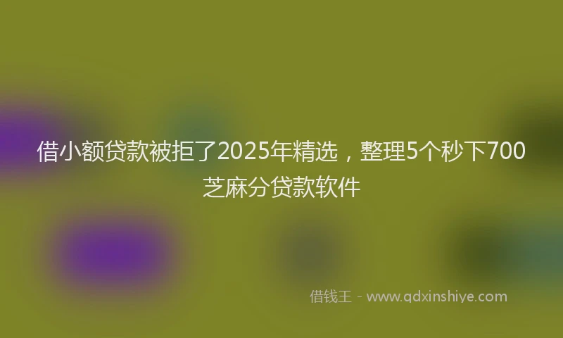 借小额贷款被拒了2025年精选，整理5个秒下700芝麻分贷款软件