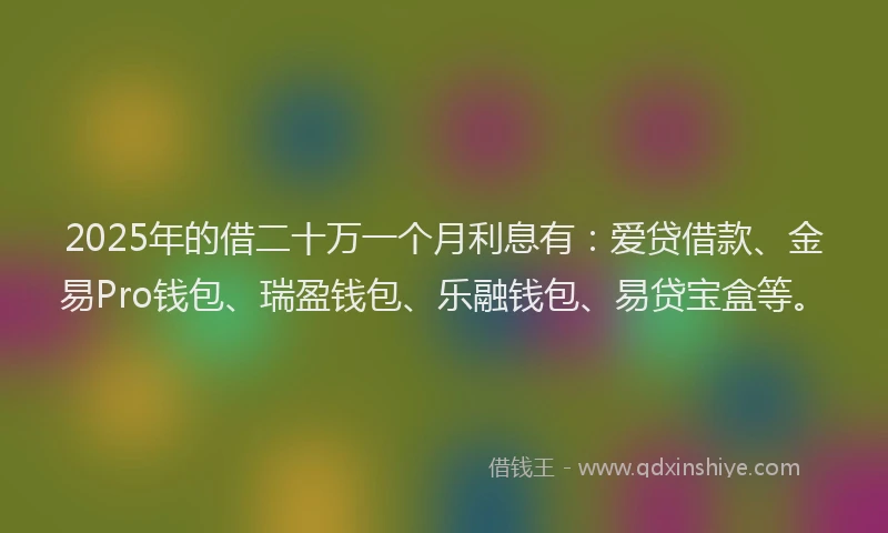 2025年的借二十万一个月利息有:爱贷借款、金易Pro钱包、瑞盈钱包、乐融钱包、易贷宝盒等。
