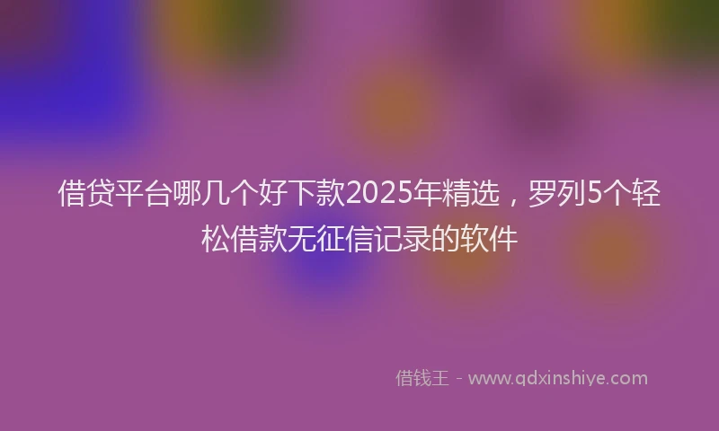 借贷平台哪几个好下款2025年精选，罗列5个轻松借款无征信记录的软件