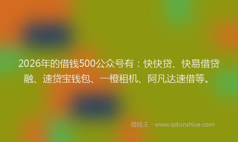2026年的借钱500公众号有:快快贷、快易借贷融、速贷宝钱包、一橙租机、阿凡达速借等。
