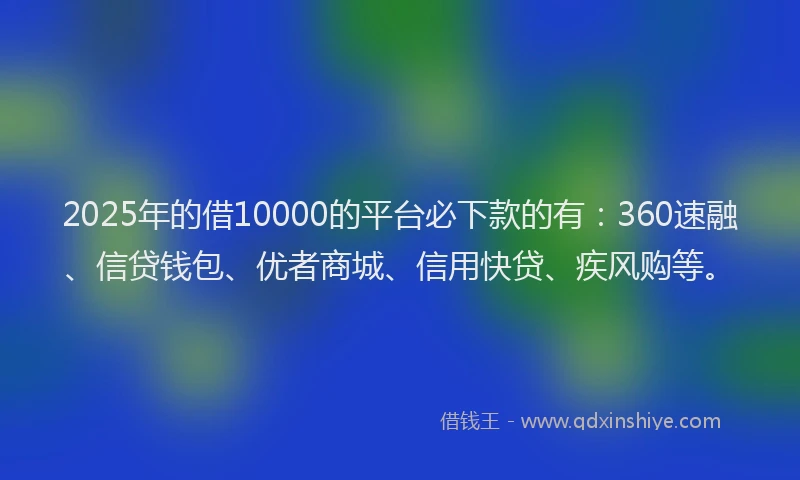 2025年的借10000的平台必下款的有:360速融、信贷钱包、优者商城、信用快贷、疾风购等。