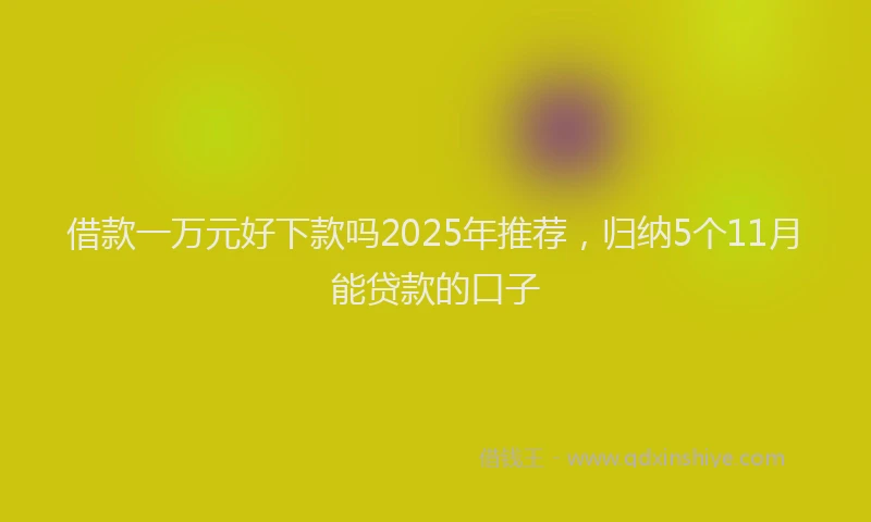 借款一万元好下款吗2025年推荐，归纳5个11月能贷款的口子