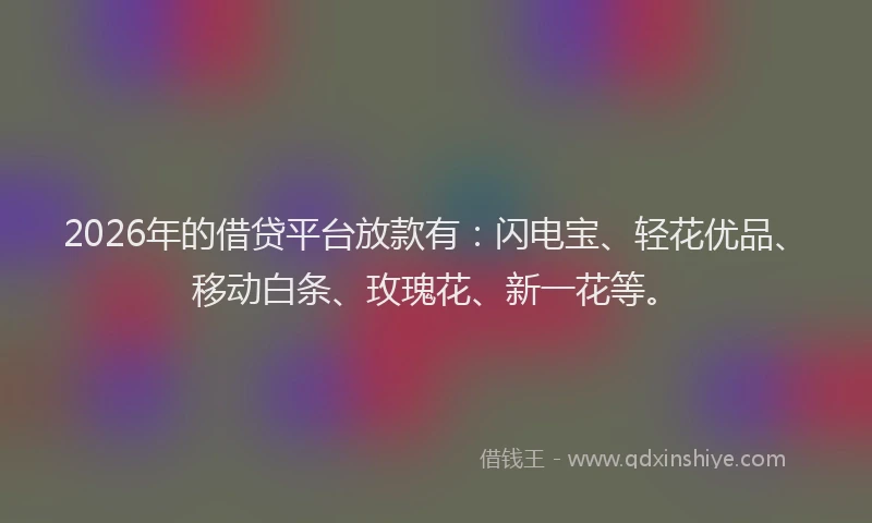 2026年的借贷平台放款有：闪电宝、轻花优品、移动白条、玫瑰花、新一花等。