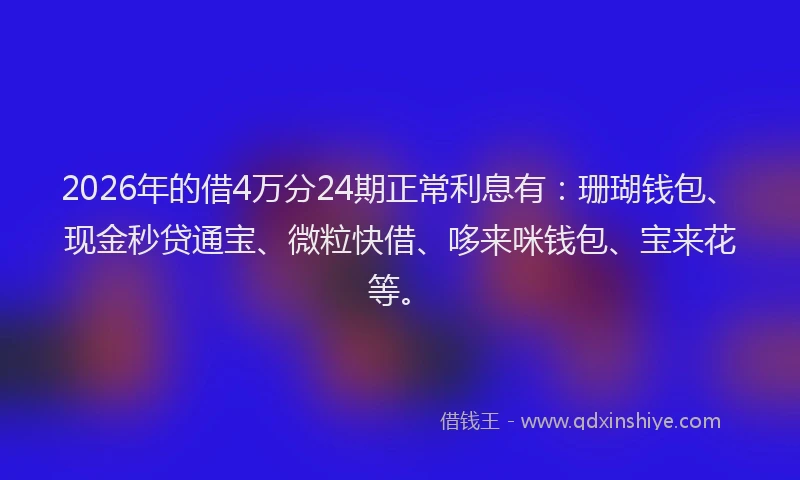 2026年的借4万分24期正常利息有：珊瑚钱包、现金秒贷通宝、微粒快借、哆来咪钱包、宝来花等。