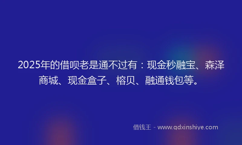 2025年的借呗老是通不过有:现金秒融宝、森泽商城、现金盒子、榕贝、融通钱包等。