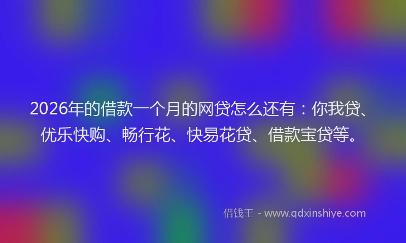 2026年的借款一个月的网贷怎么还有：你我贷、优乐快购、畅行花、快易花贷、借款宝贷等。