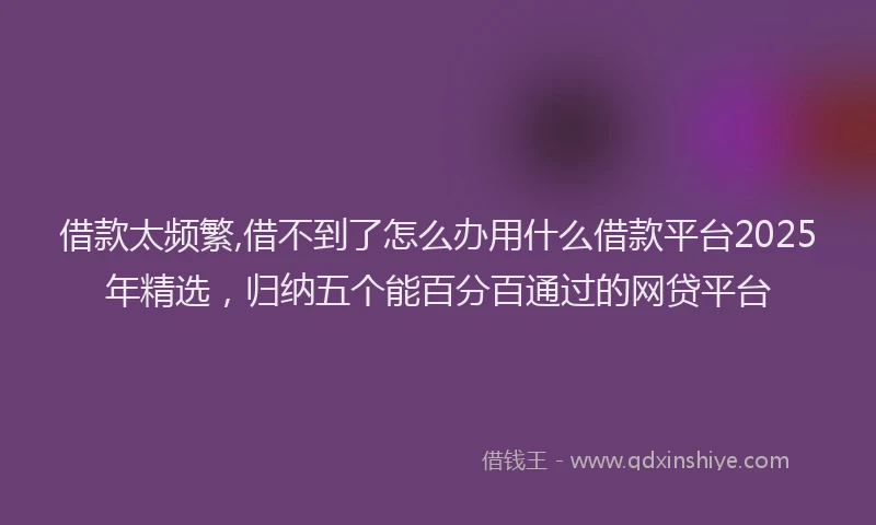 借款太频繁,借不到了怎么办用什么借款平台2025年精选,归纳五个能百分百通过的网贷平台