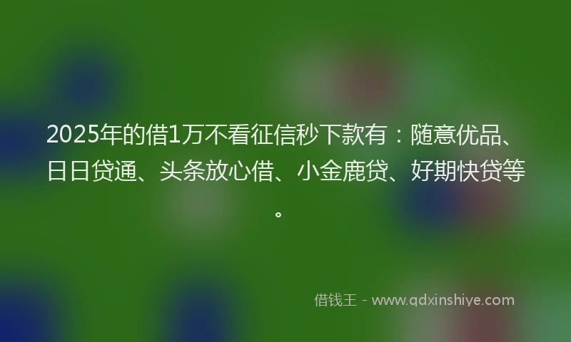 2025年的借1万不看征信秒下款有:随意优品、日日贷通、头条放心借、小金鹿贷、好期快贷等。