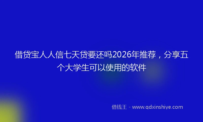 借贷宝人人信七天贷要还吗2026年推荐，分享五个大学生可以使用的软件