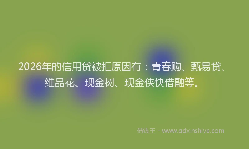 2026年的信用贷被拒原因有：青春购、甄易贷、维品花、现金树、现金侠快借融等。