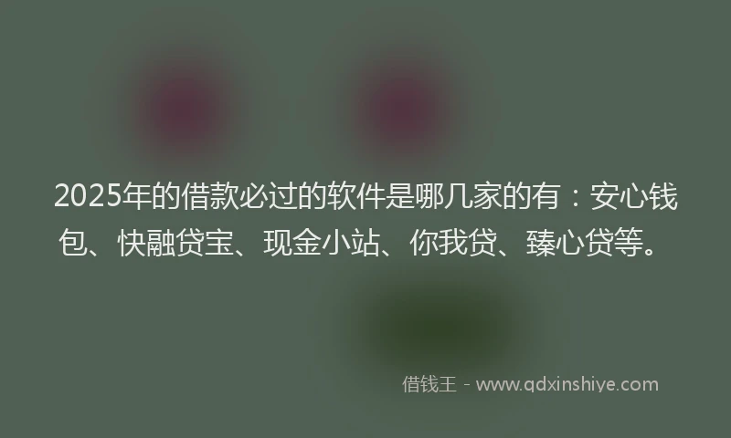 2025年的借款必过的软件是哪几家的有：安心钱包、快融贷宝、现金小站、你我贷、臻心贷等。